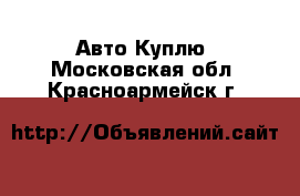 Авто Куплю. Московская обл.,Красноармейск г.